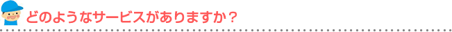 どのようなサービスがありますか？